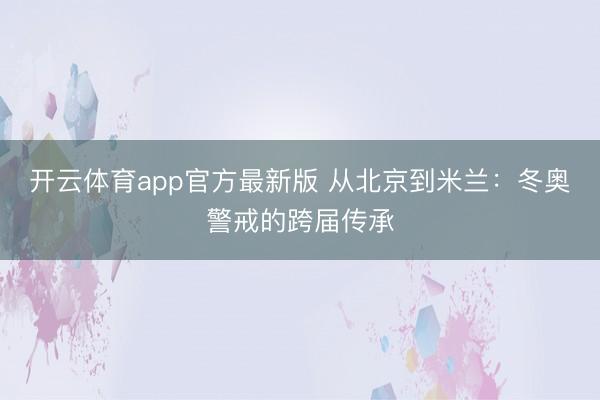 开云体育app官方最新版 从北京到米兰：冬奥警戒的跨届传承