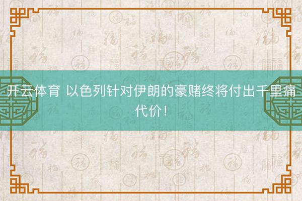 开云体育 以色列针对伊朗的豪赌终将付出千里痛代价！