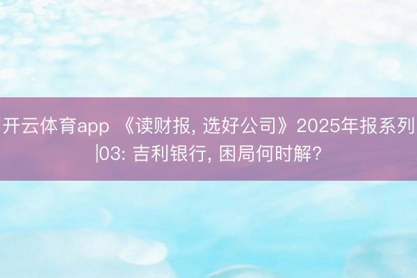 开云体育app 《读财报, 选好公司》2025年报系列|03: 吉利银行, 困局何时解?