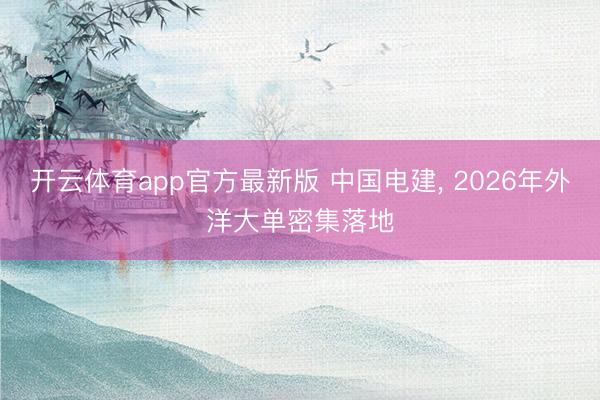 开云体育app官方最新版 中国电建, 2026年外洋大单密集落地