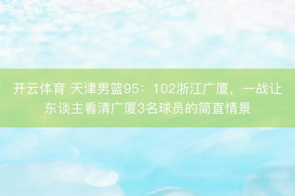 开云体育 天津男篮95：102浙江广厦，一战让东谈主看清广厦3名球员的简直情景