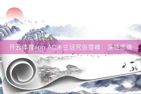 开云体育app AC米兰诅咒张雪峰：深感悲痛