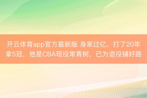 开云体育app官方最新版 身家过亿，打了20年拿5冠，他是CBA现役常青树，已为退役铺好路