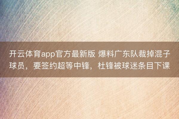 开云体育app官方最新版 爆料广东队裁掉混子球员，要签约超等中锋，杜锋被球迷条目下课