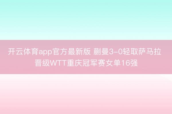 开云体育app官方最新版 蒯曼3-0轻取萨马拉 晋级WTT重庆冠军赛女单16强
