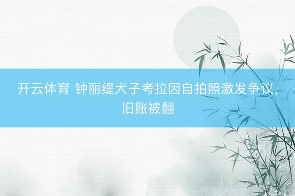 开云体育 钟丽缇犬子考拉因自拍照激发争议，旧账被翻