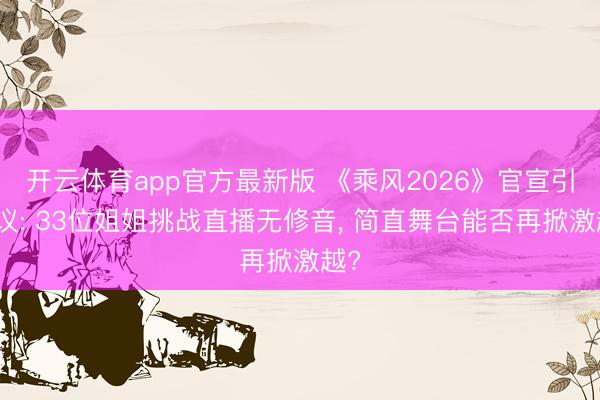 开云体育app官方最新版 《乘风2026》官宣引热议: 33位姐姐挑战直播无修音, 简直舞台能否再掀激越?