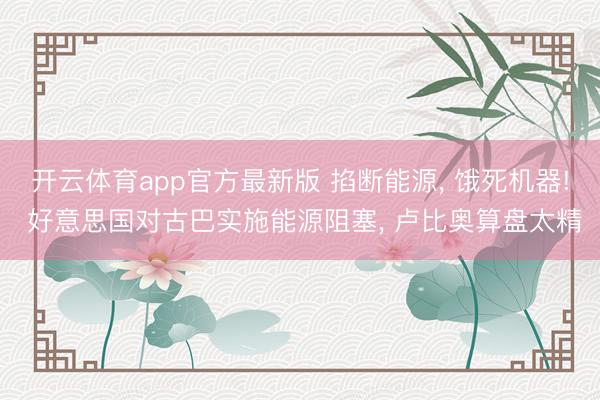 开云体育app官方最新版 掐断能源, 饿死机器! 好意思国对古巴实施能源阻塞, 卢比奥算盘太精