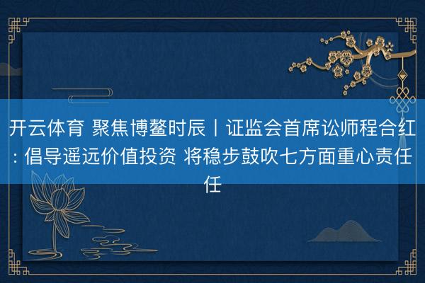 开云体育 聚焦博鳌时辰丨证监会首席讼师程合红: 倡导遥远价值投资 将稳步鼓吹七方面重心责任