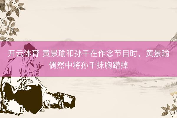 开云体育 黄景瑜和孙千在作念节目时，黄景瑜偶然中将孙千抹胸蹭掉