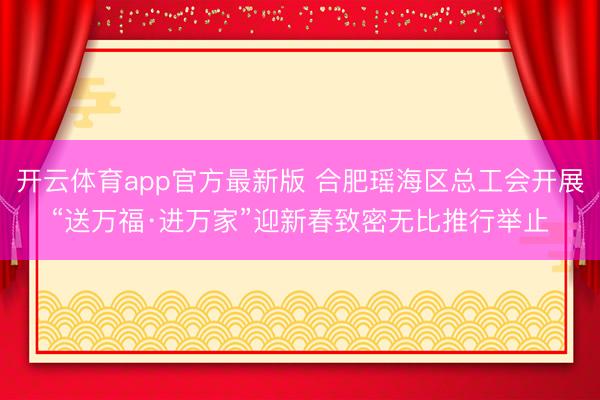 开云体育app官方最新版 合肥瑶海区总工会开展“送万福·进万家”迎新春致密无比推行举止