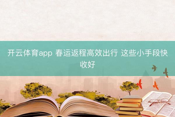 开云体育app 春运返程高效出行 这些小手段快收好