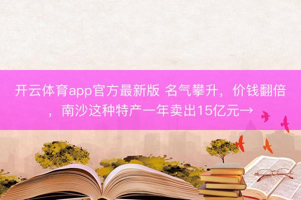 开云体育app官方最新版 名气攀升，价钱翻倍，南沙这种特产一年卖出15亿元→