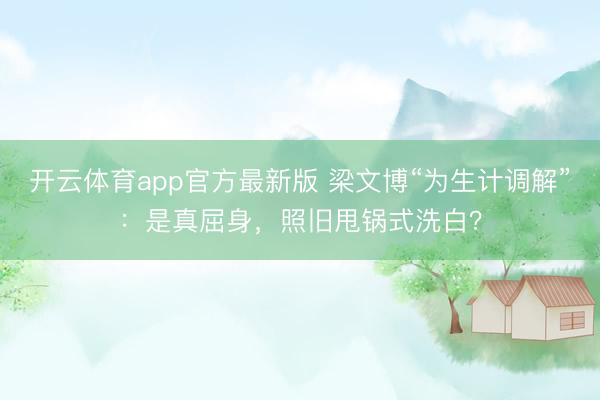 开云体育app官方最新版 梁文博“为生计调解”：是真屈身，照旧甩锅式洗白？