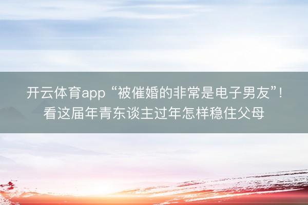 开云体育app “被催婚的非常是电子男友”！看这届年青东谈主过年怎样稳住父母