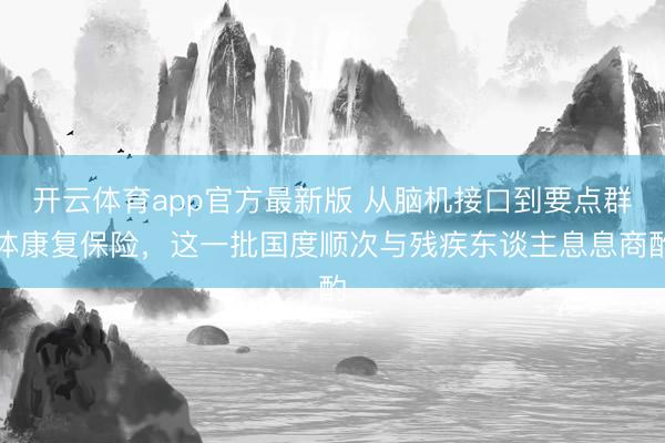 开云体育app官方最新版 从脑机接口到要点群体康复保险，这一批国度顺次与残疾东谈主息息商酌