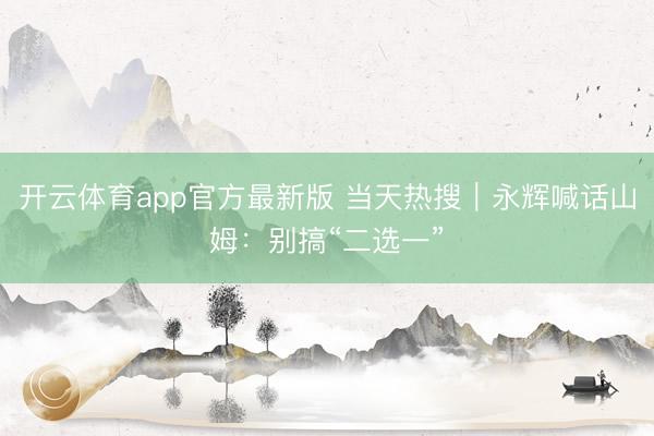 开云体育app官方最新版 当天热搜｜永辉喊话山姆：别搞“二选一”