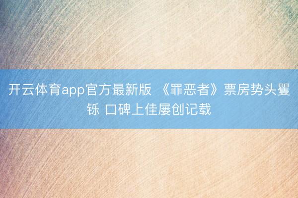 开云体育app官方最新版 《罪恶者》票房势头矍铄 口碑上佳屡创记载