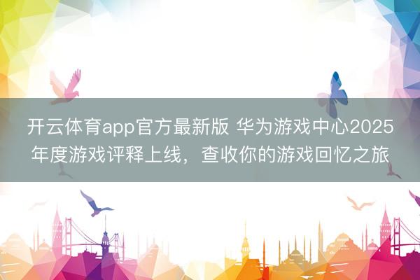 开云体育app官方最新版 华为游戏中心2025年度游戏评释上线，查收你的游戏回忆之旅