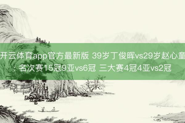 开云体育app官方最新版 39岁丁俊晖vs29岁赵心童: 名次赛15冠9亚vs6冠 三大赛4冠4亚vs2冠