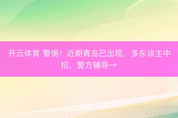 开云体育 警惕！近期青岛已出现，多东谈主中招，警方辅导→