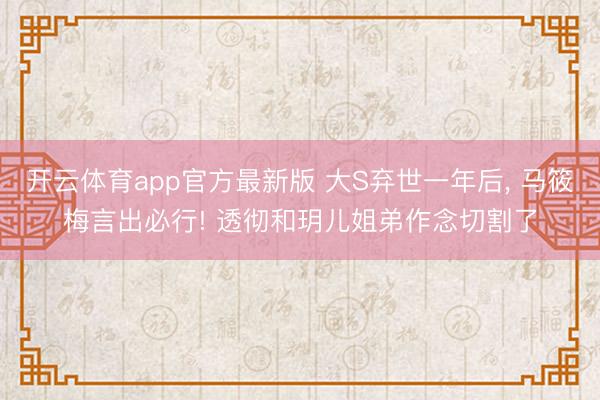开云体育app官方最新版 大S弃世一年后, 马筱梅言出必行! 透彻和玥儿姐弟作念切割了