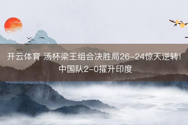 开云体育 汤杯梁王组合决胜局26-24惊天逆转! 中国队2-0擢升印度