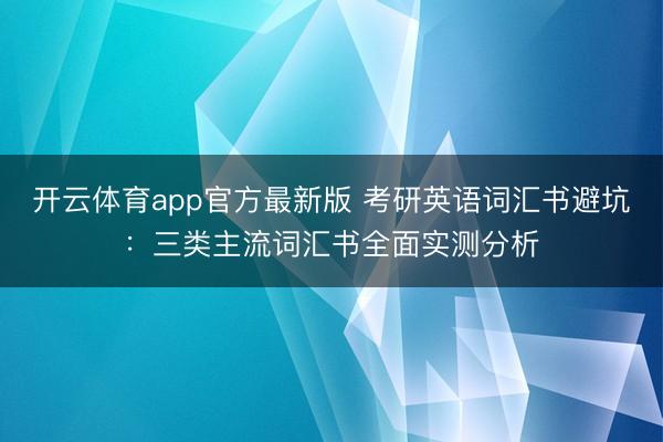 开云体育app官方最新版 考研英语词汇书避坑：三类主流词汇书全面实测分析