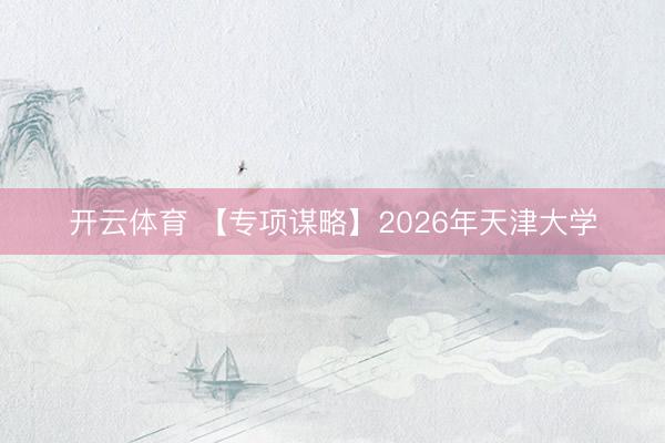 开云体育 【专项谋略】2026年天津大学