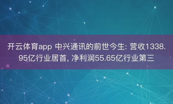 开云体育app 中兴通讯的前世今生: 营收1338.95亿行业居首, 净利润55.65亿行业第三