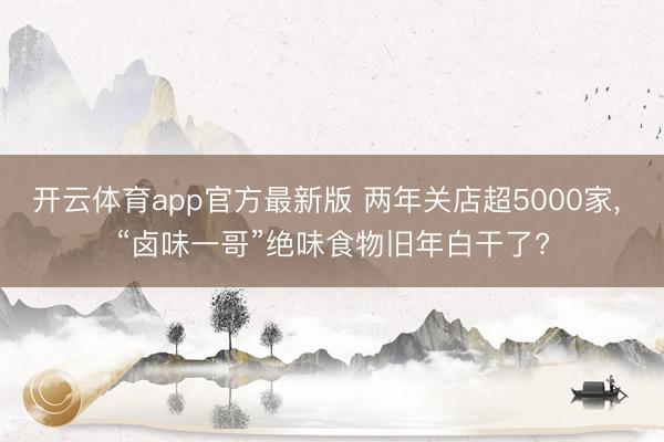 开云体育app官方最新版 两年关店超5000家, “卤味一哥”绝味食物旧年白干了?