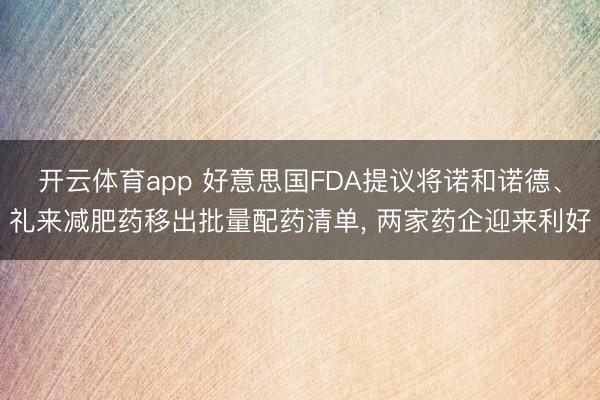 开云体育app 好意思国FDA提议将诺和诺德、礼来减肥药移出批量配药清单, 两家药企迎来利好